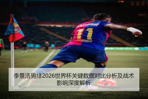 李景浩男排2026世界杯关键数据对比分析及战术影响深度解析
