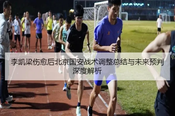李凯梁伤愈后北京国安战术调整总结与未来预判深度解析