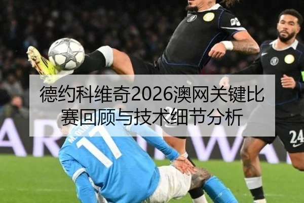 德约科维奇2026澳网关键比赛回顾与技术细节分析