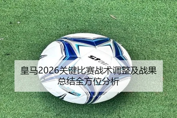 皇马2026关键比赛战术调整及战果总结全方位分析