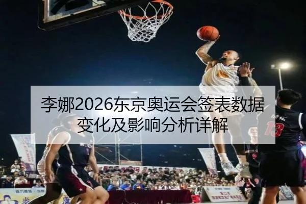 李娜2026东京奥运会签表数据变化及影响分析详解