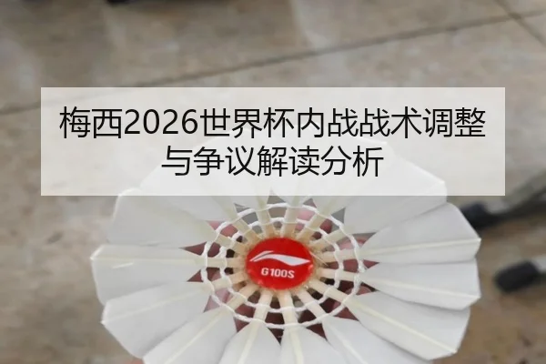 梅西2026世界杯内战战术调整与争议解读分析