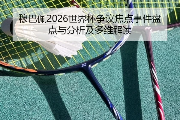 穆巴佩2026世界杯争议焦点事件盘点与分析及多维解读