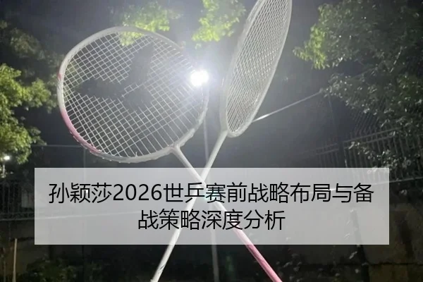 孙颖莎2026世乒赛前战略布局与备战策略深度分析