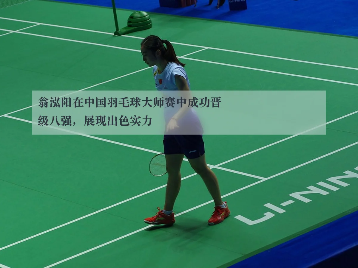 翁泓阳在中国羽毛球大师赛中成功晋级八强,展现出色实力